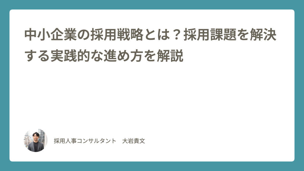 中小企業の採用戦略とは？採用課題を解決する実践的な進め方を解説｜採用人事コンサルタント 大岩貴文